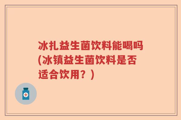 冰扎益生菌饮料能喝吗(冰镇益生菌饮料是否适合饮用?) 冰扎益生菌饮料能喝吗(冰镇益生菌饮料是否适合饮用?)