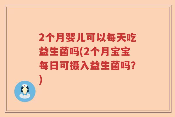 2个月婴儿可以每天吃益生菌吗(2个月宝宝每日可摄入益生菌吗?) 2个月婴儿可以每天吃益生菌吗(2个月宝宝每日可摄入益生菌吗?)