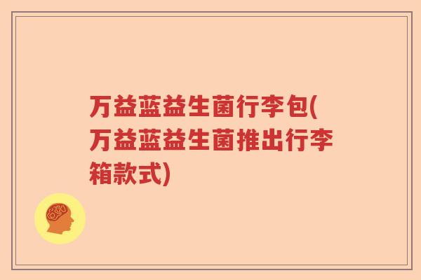 万益蓝益生菌行李包(万益蓝益生菌推出行李箱款式) 万益蓝益生菌行李包(万益蓝益生菌推出行李箱款式)