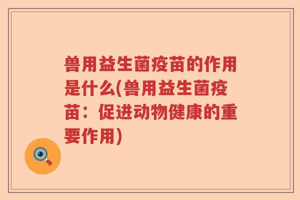 兽用益生菌疫苗的作用是什么(兽用益生菌疫苗:促进动物健康的重要作用) 兽用益生菌疫苗的作用是什么(兽用益生菌疫苗:促进动物健康的重要作用)