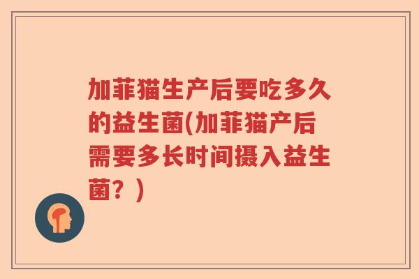 加菲猫生产后要吃多久的益生菌(加菲猫产后需要多长时间摄入益生菌?) 加菲猫生产后要吃多久的益生菌(加菲猫产后需要多长时间摄入益生菌?)