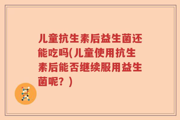 儿童抗生素后益生菌还能吃吗(儿童使用抗生素后能否继续服用益生菌呢?) 儿童抗生素后益生菌还能吃吗(儿童使用抗生素后能否继续服用益生菌呢?)