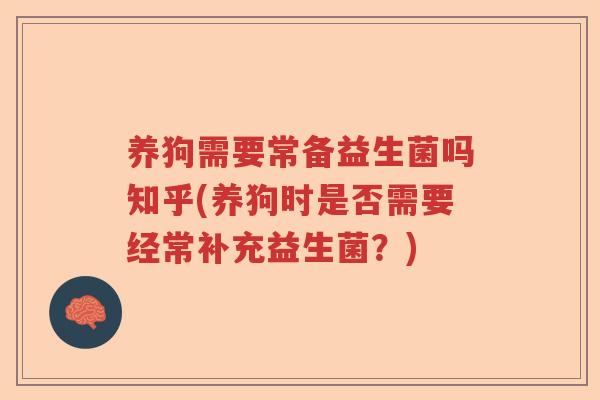 养狗需要常备益生菌吗知乎(养狗时是否需要经常补充益生菌？)
