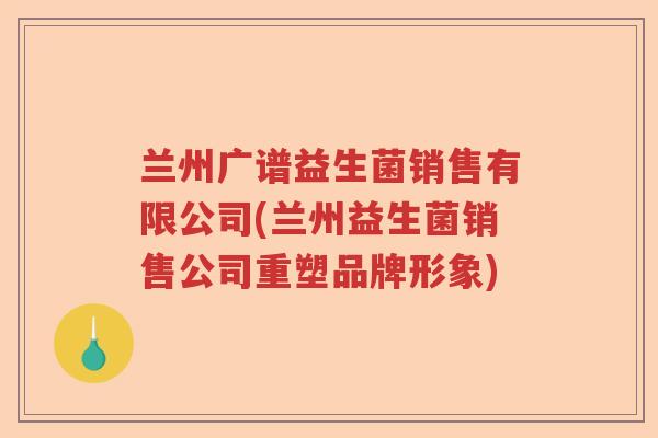 兰州广谱益生菌销售有限公司(兰州益生菌销售公司重塑品牌形象) 兰州广谱益生菌销售有限公司(兰州益生菌销售公司重塑品牌形象)