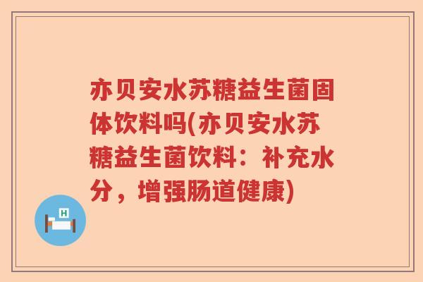 亦贝安水苏糖益生菌固体饮料吗(亦贝安水苏糖益生菌饮料：补充水分，增强肠道健康)