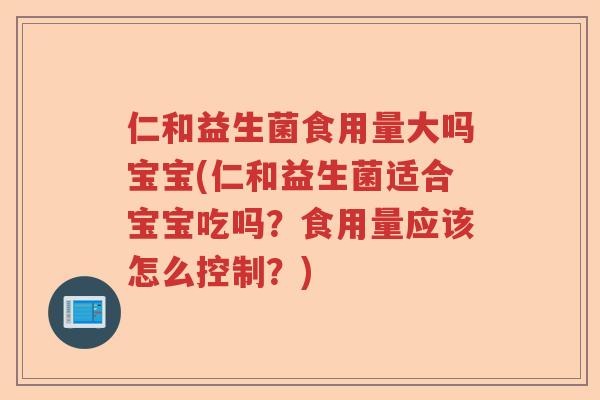 仁和益生菌食用量大吗宝宝(仁和益生菌适合宝宝吃吗?食用量应该怎么控制?) 仁和益生菌食用量大吗宝宝(仁和益生菌适合宝宝吃吗?食用量应该怎么控制?)