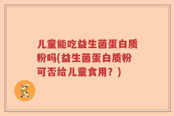 儿童能吃益生菌蛋白质粉吗(益生菌蛋白质粉可否给儿童食用？)
