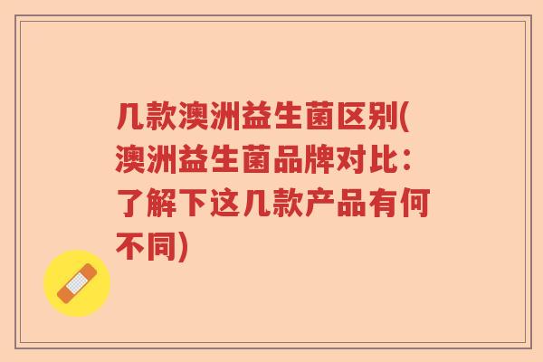 几款澳洲益生菌区别(澳洲益生菌品牌对比:了解下这几款产品有何不同) 几款澳洲益生菌区别(澳洲益生菌品牌对比:了解下这几款产品有何不同)