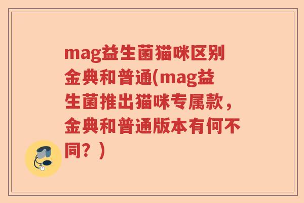 mag益生菌猫咪区别金典和普通(mag益生菌推出猫咪专属款，金典和普通版本有何不同？)