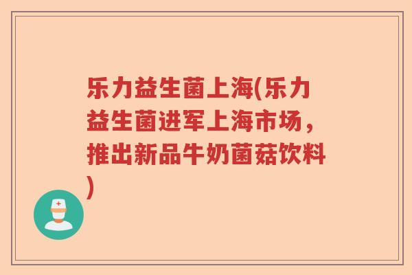 乐力益生菌上海(乐力益生菌进军上海市场，推出新品牛奶菌菇饮料)