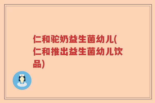仁和驼奶益生菌幼儿(仁和推出益生菌幼儿饮品) 仁和驼奶益生菌幼儿(仁和推出益生菌幼儿饮品)