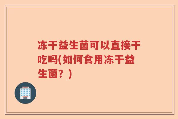 冻干益生菌可以直接干吃吗(如何食用冻干益生菌?) 冻干益生菌可以直接干吃吗(如何食用冻干益生菌?)