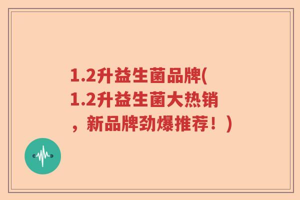 1.2升益生菌品牌(1.2升益生菌大热销,新品牌劲爆推荐!) 1.2升益生菌品牌(1.2升益生菌大热销,新品牌劲爆推荐!)