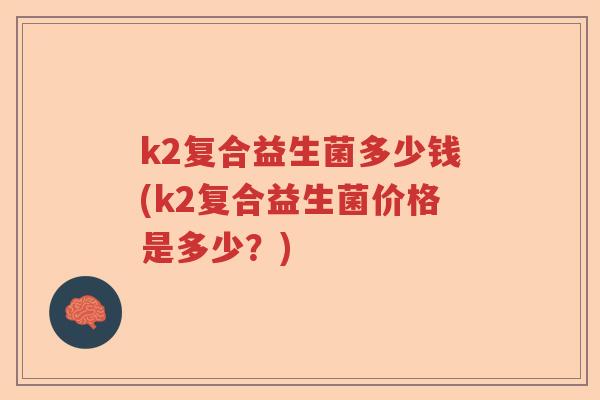 k2复合益生菌多少钱(k2复合益生菌价格是多少?) k2复合益生菌多少钱(k2复合益生菌价格是多少?)