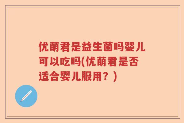 优萌君是益生菌吗婴儿可以吃吗(优萌君是否适合婴儿服用?) 优萌君是益生菌吗婴儿可以吃吗(优萌君是否适合婴儿服用?)
