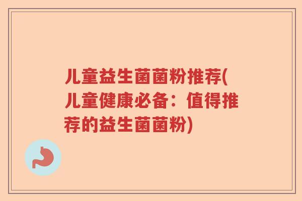 儿童益生菌菌粉推荐(儿童健康必备:值得推荐的益生菌菌粉) 儿童益生菌菌粉推荐(儿童健康必备:值得推荐的益生菌菌粉)