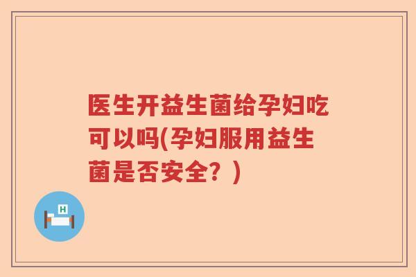 医生开益生菌给孕妇吃可以吗(孕妇服用益生菌是否安全?) 医生开益生菌给孕妇吃可以吗(孕妇服用益生菌是否安全?)