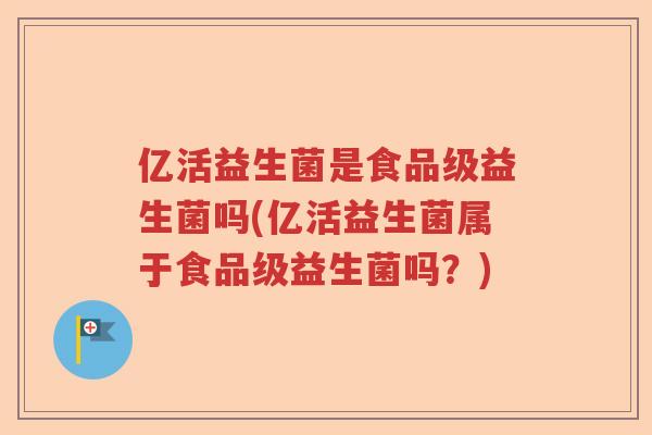 亿活益生菌是食品级益生菌吗(亿活益生菌属于食品级益生菌吗？)