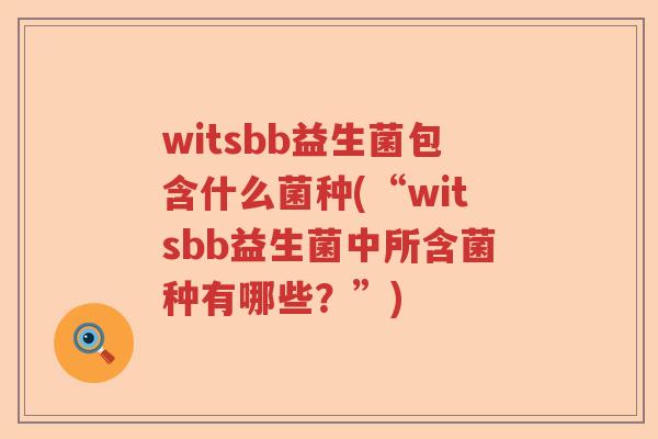 witsbb益生菌包含什么菌种(“witsbb益生菌中所含菌种有哪些?”) witsbb益生菌包含什么菌种(“witsbb益生菌中所含菌种有哪些?”)