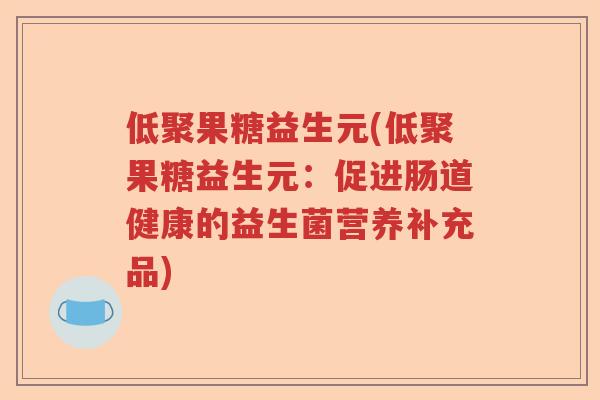 低聚果糖益生元(低聚果糖益生元：促进肠道健康的益生菌营养补充品)