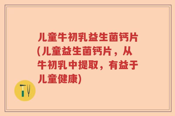 儿童牛初乳益生菌钙片(儿童益生菌钙片，从牛初乳中提取，有益于儿童健康)