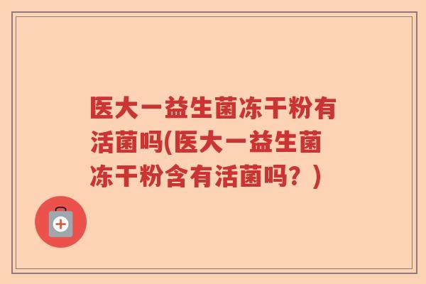 医大一益生菌冻干粉有活菌吗(医大一益生菌冻干粉含有活菌吗?) 医大一益生菌冻干粉有活菌吗(医大一益生菌冻干粉含有活菌吗?)