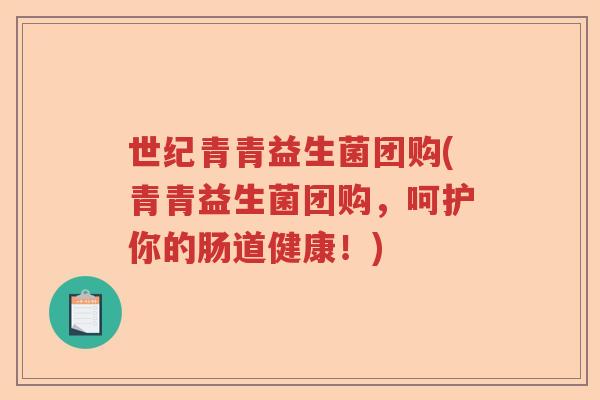 世纪青青益生菌团购(青青益生菌团购,呵护你的肠道健康!) 世纪青青益生菌团购(青青益生菌团购,呵护你的肠道健康!)