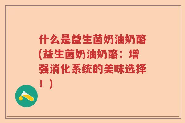 什么是益生菌奶油奶酪(益生菌奶油奶酪：增强消化系统的美味选择！)