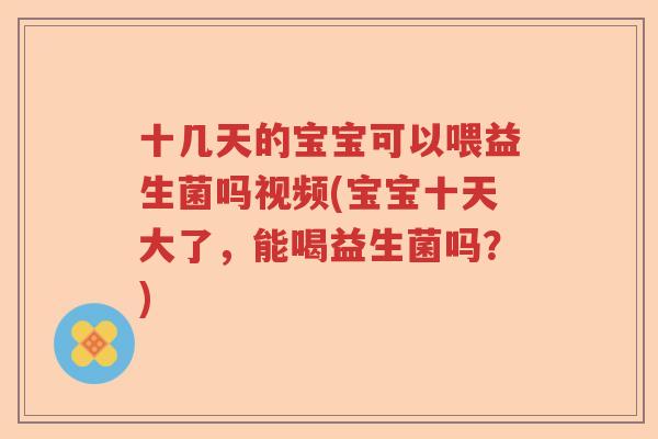 十几天的宝宝可以喂益生菌吗视频(宝宝十天大了，能喝益生菌吗？)