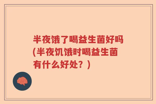 半夜饿了喝益生菌好吗(半夜饥饿时喝益生菌有什么好处?) 半夜饿了喝益生菌好吗(半夜饥饿时喝益生菌有什么好处?)