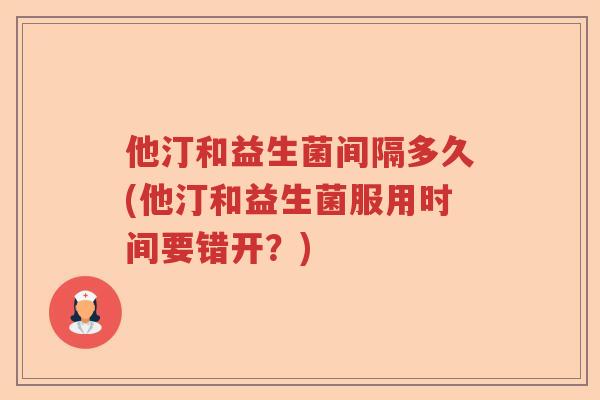 他汀和益生菌间隔多久(他汀和益生菌服用时间要错开?) 他汀和益生菌间隔多久(他汀和益生菌服用时间要错开?)