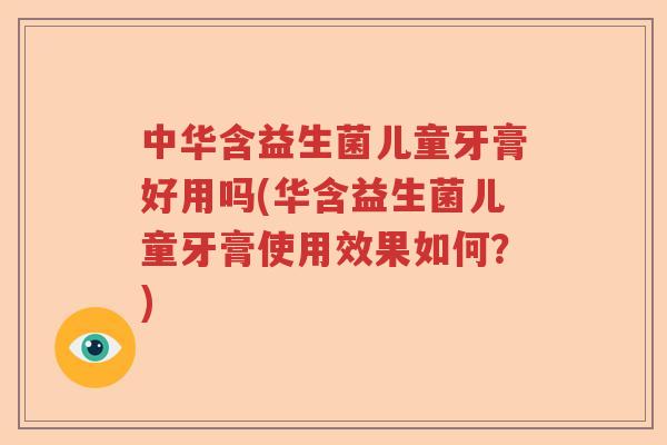 中华含益生菌儿童牙膏好用吗(华含益生菌儿童牙膏使用效果如何?) 中华含益生菌儿童牙膏好用吗(华含益生菌儿童牙膏使用效果如何?)