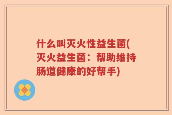 什么叫灭火性益生菌(灭火益生菌：帮助维持肠道健康的好帮手)