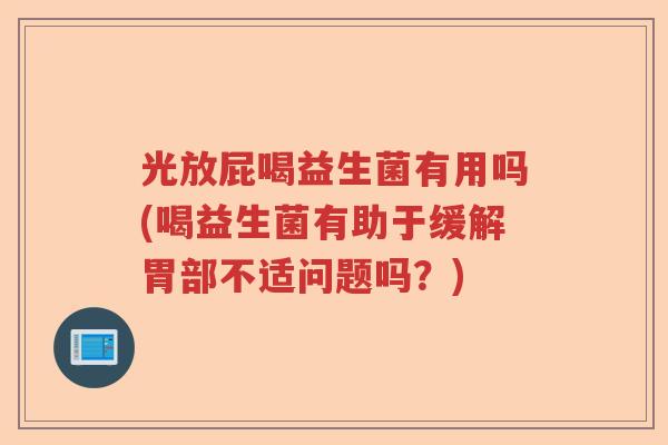 光放屁喝益生菌有用吗(喝益生菌有助于缓解胃部不适问题吗?) 光放屁喝益生菌有用吗(喝益生菌有助于缓解胃部不适问题吗?)