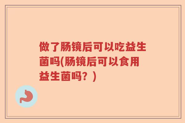 做了肠镜后可以吃益生菌吗(肠镜后可以食用益生菌吗？)