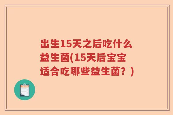 出生15天之后吃什么益生菌(15天后宝宝适合吃哪些益生菌?) 出生15天之后吃什么益生菌(15天后宝宝适合吃哪些益生菌?)