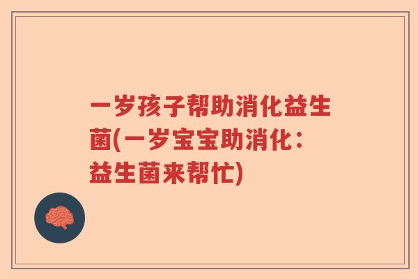 一岁孩子帮助消化益生菌(一岁宝宝助消化:益生菌来帮忙) 一岁孩子帮助消化益生菌(一岁宝宝助消化:益生菌来帮忙)