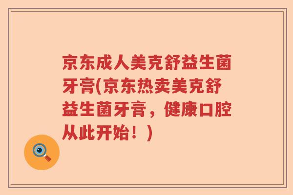 京东成人美克舒益生菌牙膏(京东热卖美克舒益生菌牙膏,健康口腔从此开始!) 京东成人美克舒益生菌牙膏(京东热卖美克舒益生菌牙膏,健康口腔从此开始!)