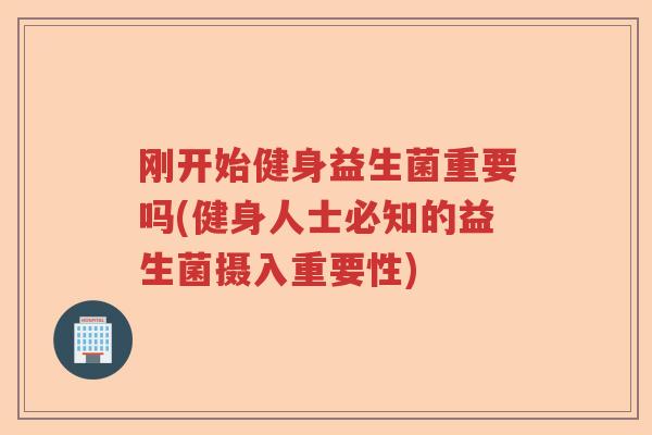刚开始健身益生菌重要吗(健身人士必知的益生菌摄入重要性)
