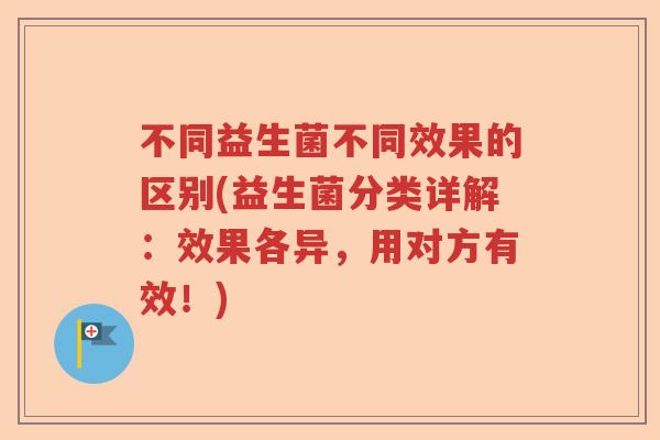 不同益生菌不同效果的区别(益生菌分类详解:效果各异,用对方有效!) 不同益生菌不同效果的区别(益生菌分类详解:效果各异,用对方有效!)