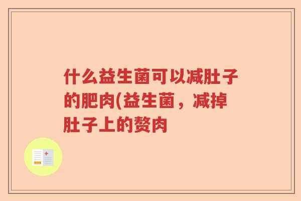什么益生菌可以减肚子的肥肉(益生菌,减掉肚子上的赘肉 什么益生菌可以减肚子的肥肉(益生菌,减掉肚子上的赘肉