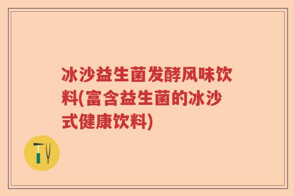 冰沙益生菌发酵风味饮料(富含益生菌的冰沙式健康饮料)