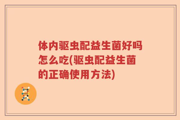 体内驱虫配益生菌好吗怎么吃(驱虫配益生菌的正确使用方法) 体内驱虫配益生菌好吗怎么吃(驱虫配益生菌的正确使用方法)