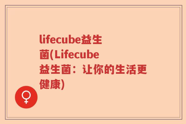 lifecube益生菌(Lifecube益生菌:让你的生活更健康) lifecube益生菌(Lifecube益生菌:让你的生活更健康)