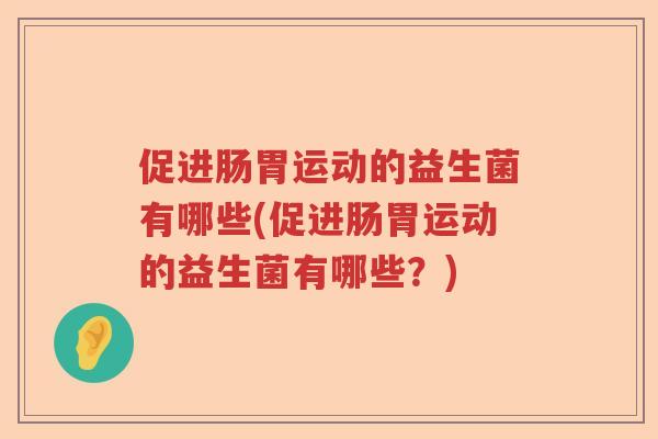 促进肠胃运动的益生菌有哪些(促进肠胃运动的益生菌有哪些?) 促进肠胃运动的益生菌有哪些(促进肠胃运动的益生菌有哪些?)