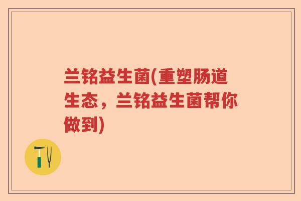 兰铭益生菌(重塑肠道生态，兰铭益生菌帮你做到)