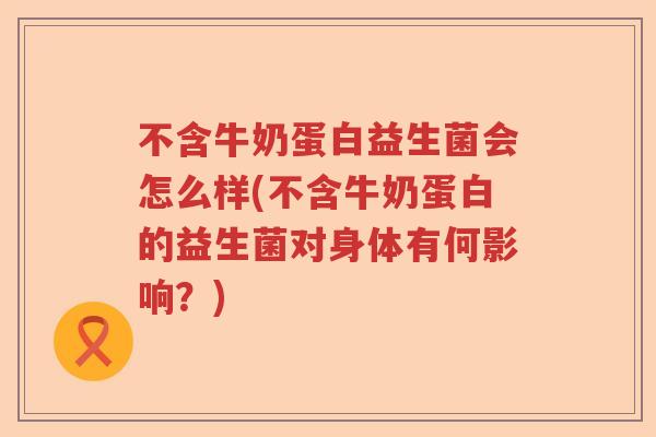 不含牛奶蛋白益生菌会怎么样(不含牛奶蛋白的益生菌对身体有何影响？)