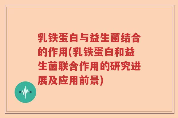 乳铁蛋白与益生菌结合的作用(乳铁蛋白和益生菌联合作用的研究进展及应用前景) 乳铁蛋白与益生菌结合的作用(乳铁蛋白和益生菌联合作用的研究进展及应用前景)