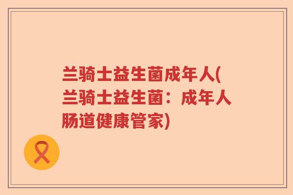 兰骑士益生菌成年人(兰骑士益生菌:成年人肠道健康管家) 兰骑士益生菌成年人(兰骑士益生菌:成年人肠道健康管家)