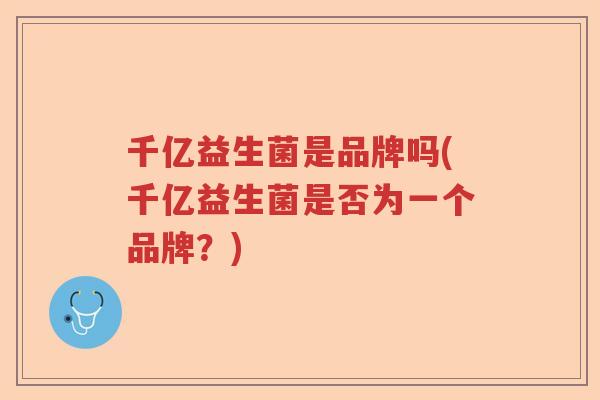 千亿益生菌是品牌吗(千亿益生菌是否为一个品牌?) 千亿益生菌是品牌吗(千亿益生菌是否为一个品牌?)